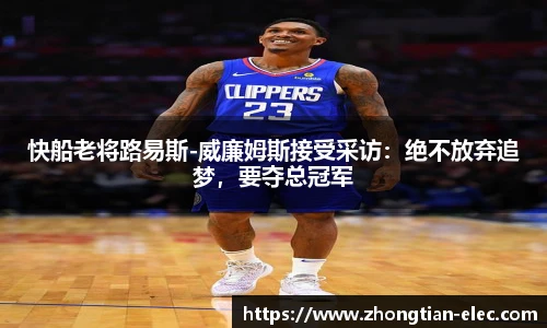 快船老将路易斯-威廉姆斯接受采访：绝不放弃追梦，要夺总冠军