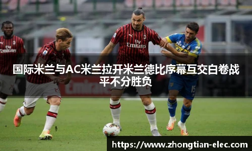 国际米兰与AC米兰拉开米兰德比序幕互交白卷战平不分胜负