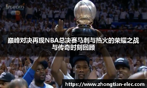 巅峰对决再现NBA总决赛马刺与热火的荣耀之战与传奇时刻回顾