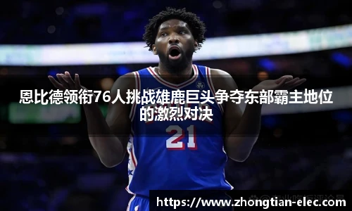 恩比德领衔76人挑战雄鹿巨头争夺东部霸主地位的激烈对决