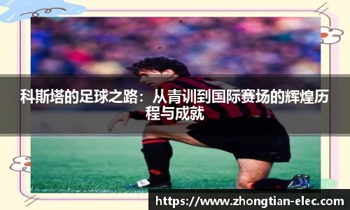 科斯塔的足球之路：从青训到国际赛场的辉煌历程与成就