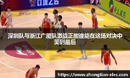 深圳队与浙江广厦队激战正酣谁能在这场对决中笑到最后